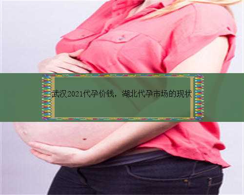 武汉2021代孕价钱，湖北代孕市场的现状